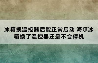 冰箱换温控器后能正常启动 海尔冰箱换了温控器还是不会停机